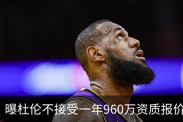 曝杜伦不接受一年960万资质报价！自认顶薪球员 但全联盟没人认同
