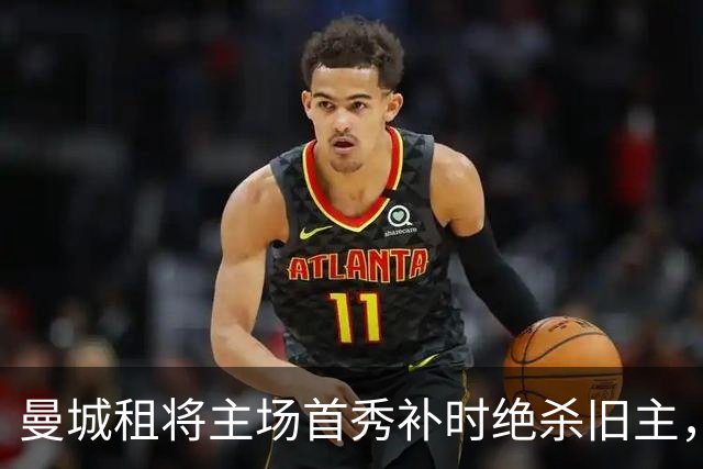 曼城租将主场首秀补时绝杀旧主，一年前假摔染红今朝完成救赎