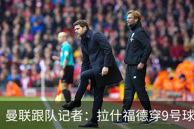 曼联跟队记者：拉什福德穿9号球衣是他在俱乐部重获地位的象征；肖：现在的曼联是我经历过的最积极、最快乐、可能也是最有天赋的团队