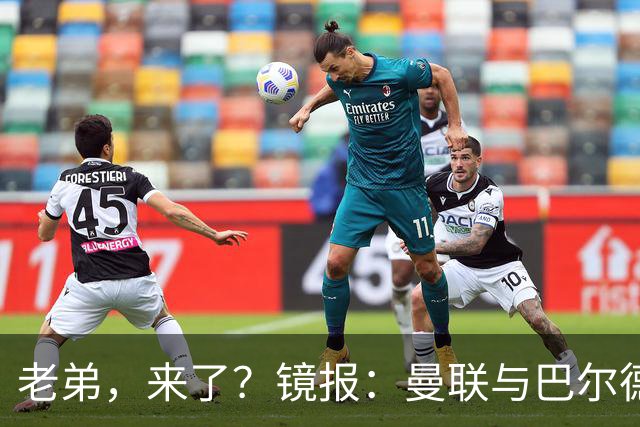 老弟，来了？镜报：曼联与巴尔德经纪人谈判，准备报价4000万欧